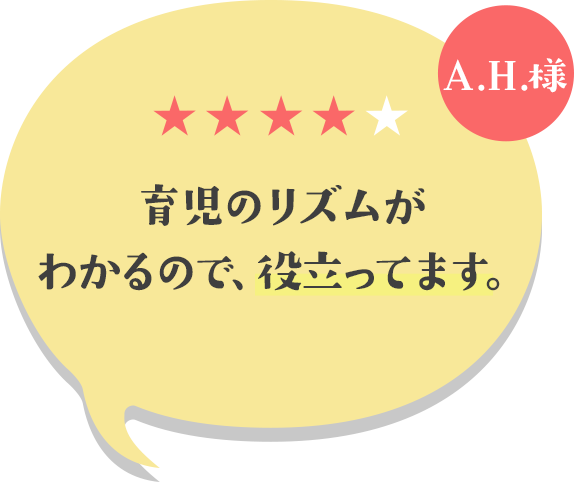 育児のリズムがわかるので、役立ってます。(A.H.様)